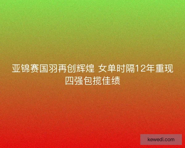 亚锦赛国羽再创辉煌 女单时隔12年重现四强包揽佳绩