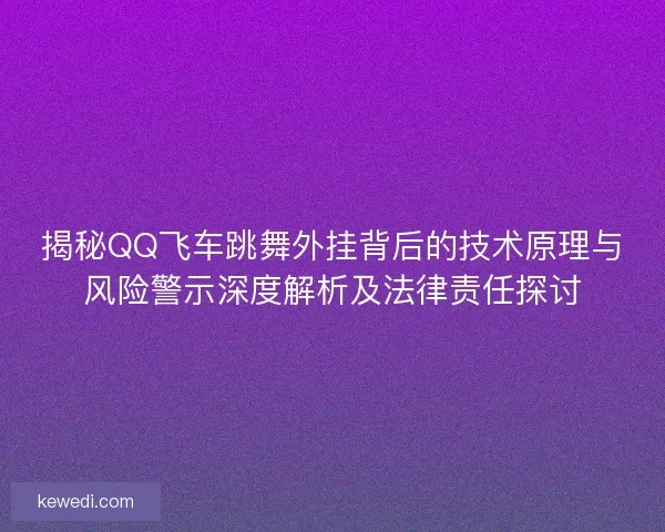 揭秘QQ飞车跳舞外挂背后的技术原理与风险警示深度解析及法律责任探讨