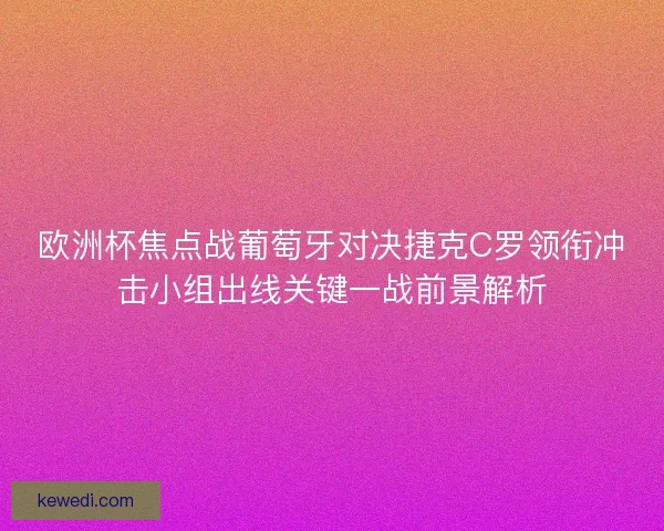 欧洲杯焦点战葡萄牙对决捷克C罗领衔冲击小组出线关键一战前景解析