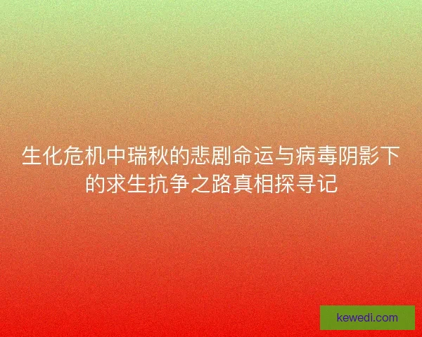 生化危机中瑞秋的悲剧命运与病毒阴影下的求生抗争之路真相探寻记