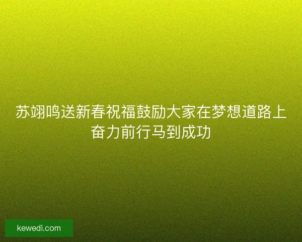 苏翊鸣送新春祝福鼓励大家在梦想道路上奋力前行马到成功