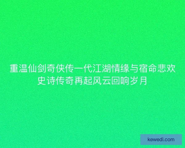 重温仙剑奇侠传一代江湖情缘与宿命悲欢史诗传奇再起风云回响岁月