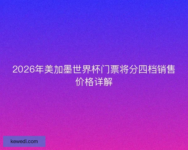 2026年美加墨世界杯门票将分四档销售价格详解