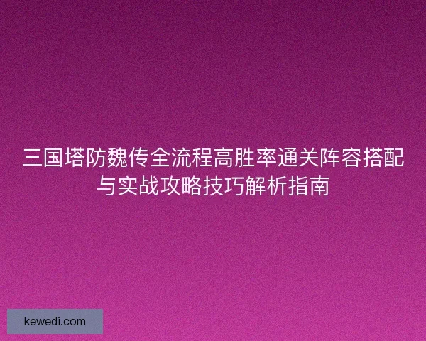 三国塔防魏传全流程高胜率通关阵容搭配与实战攻略技巧解析指南