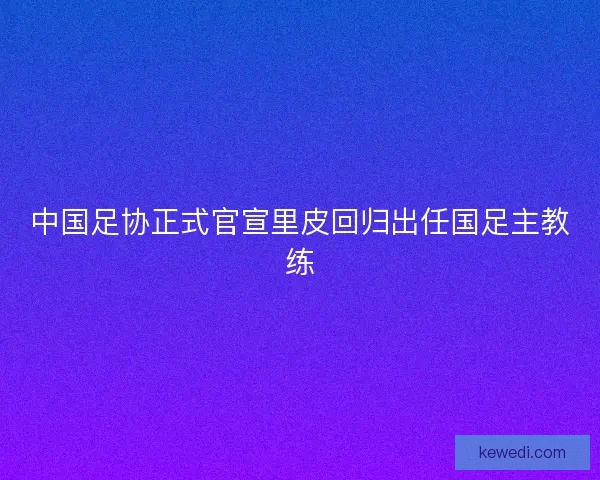 中国足协正式官宣里皮回归出任国足主教练
