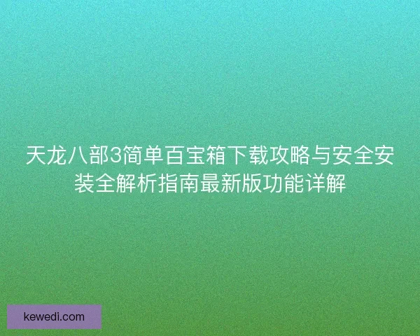 天龙八部3简单百宝箱下载攻略与安全安装全解析指南最新版功能详解