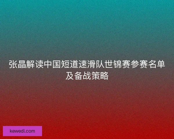 张晶解读中国短道速滑队世锦赛参赛名单及备战策略