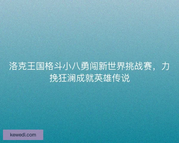 洛克王国格斗小八勇闯新世界挑战赛,力挽狂澜成就英雄传说 洛克王国格斗小八勇闯新世界挑战赛,力挽狂澜成就英雄传说
