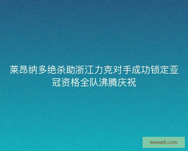 莱昂纳多绝杀助浙江力克对手成功锁定亚冠资格全队沸腾庆祝