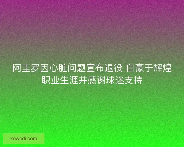 阿圭罗因心脏问题宣布退役 自豪于辉煌职业生涯并感谢球迷支持