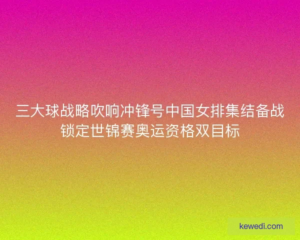 三大球战略吹响冲锋号中国女排集结备战锁定世锦赛奥运资格双目标 三大球战略吹响冲锋号中国女排集结备战锁定世锦赛奥运资格双目标