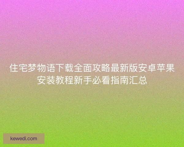 住宅梦物语下载全面攻略最新版安卓苹果安装教程新手必看指南汇总 住宅梦物语下载全面攻略最新版安卓苹果安装教程新手必看指南汇总