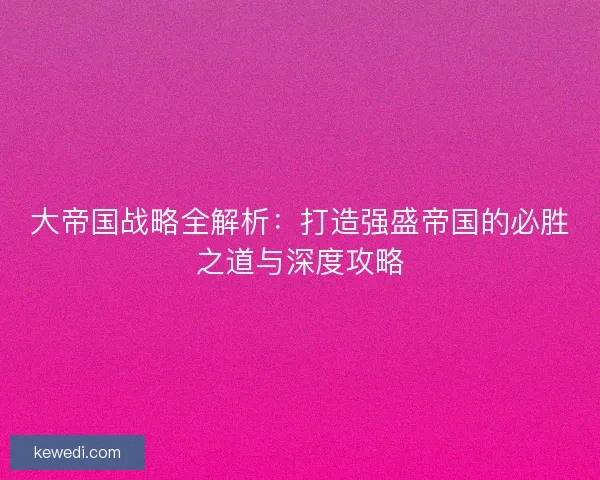 大帝国战略全解析：打造强盛帝国的必胜之道与深度攻略