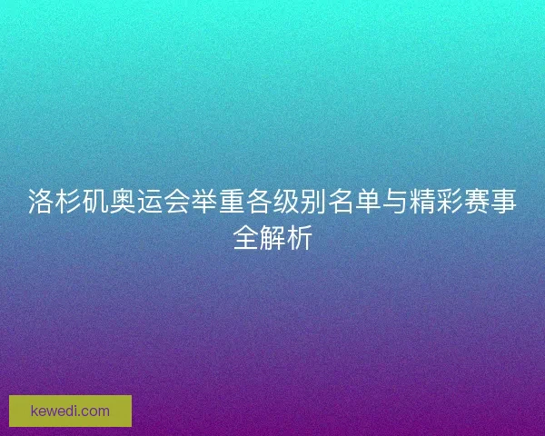 洛杉矶奥运会举重各级别名单与精彩赛事全解析