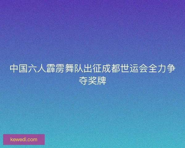 中国六人霹雳舞队出征成都世运会全力争夺奖牌 中国六人霹雳舞队出征成都世运会全力争夺奖牌
