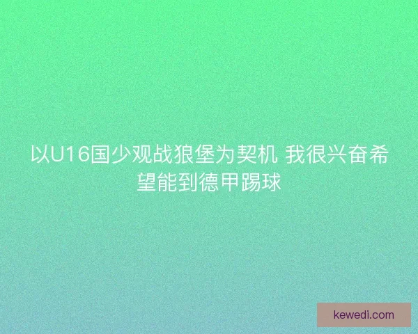 以U16国少观战狼堡为契机 我很兴奋希望能到德甲踢球 以U16国少观战狼堡为契机 我很兴奋希望能到德甲踢球