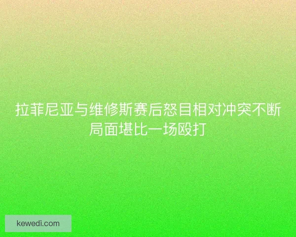 拉菲尼亚与维修斯赛后怒目相对冲突不断局面堪比一场殴打 拉菲尼亚与维修斯赛后怒目相对冲突不断局面堪比一场殴打