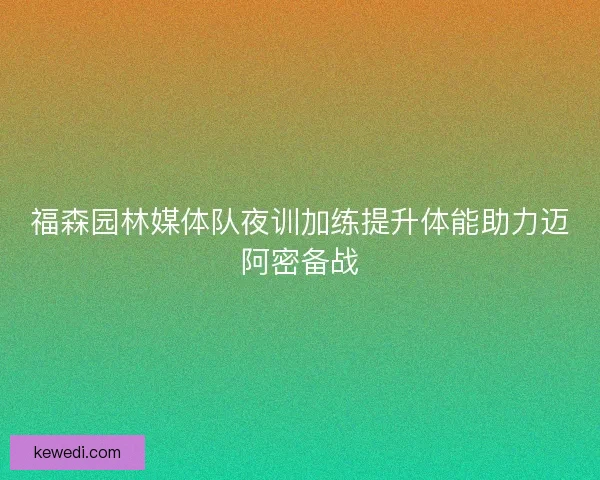 福森园林媒体队夜训加练提升体能助力迈阿密备战 福森园林媒体队夜训加练提升体能助力迈阿密备战