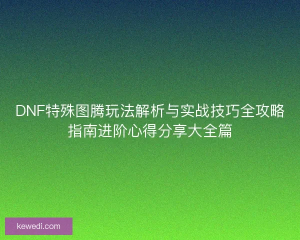 DNF特殊图腾玩法解析与实战技巧全攻略指南进阶心得分享大全篇