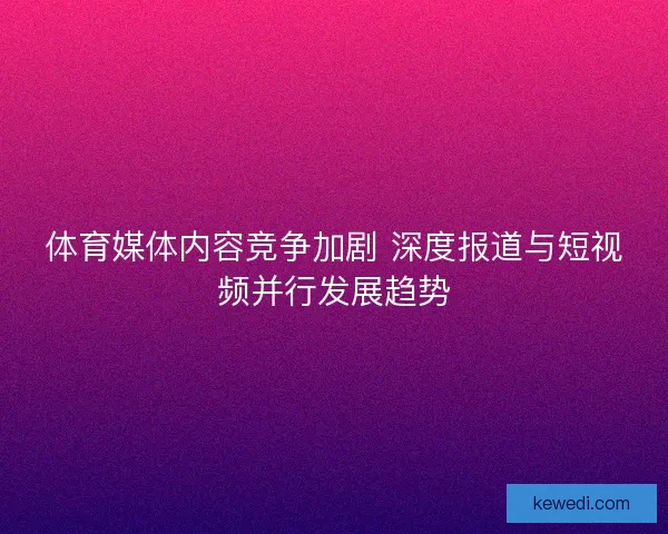 体育媒体内容竞争加剧 深度报道与短视频并行发展趋势
