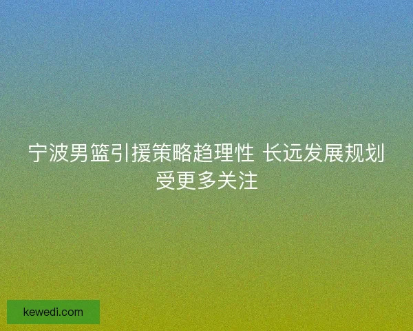 宁波男篮引援策略趋理性 长远发展规划受更多关注 宁波男篮引援策略趋理性 长远发展规划受更多关注