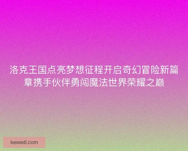 洛克王国点亮梦想征程开启奇幻冒险新篇章携手伙伴勇闯魔法世界荣耀之巅