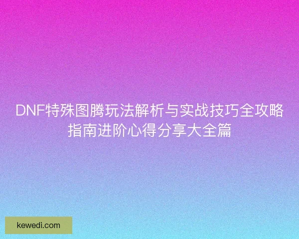 DNF特殊图腾玩法解析与实战技巧全攻略指南进阶心得分享大全篇