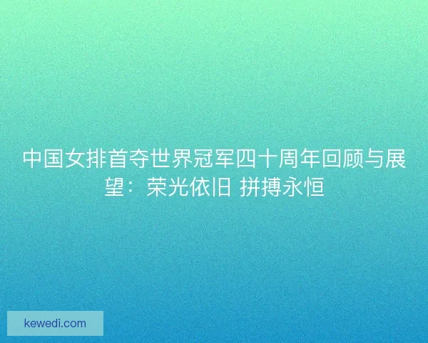 中国女排首夺世界冠军四十周年回顾与展望：荣光依旧 拼搏永恒