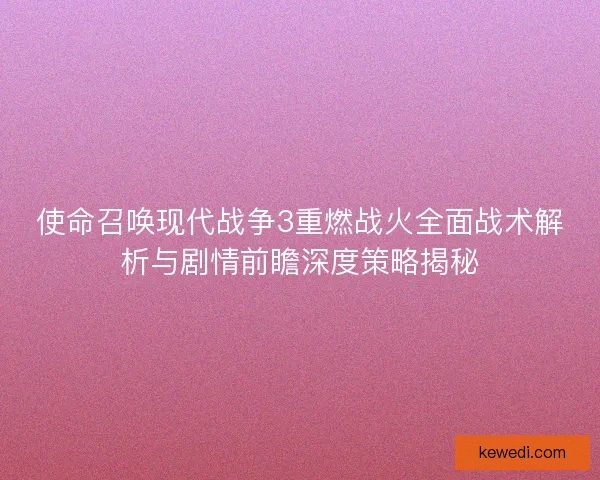 使命召唤现代战争3重燃战火全面战术解析与剧情前瞻深度策略揭秘 使命召唤现代战争3重燃战火全面战术解析与剧情前瞻深度策略揭秘
