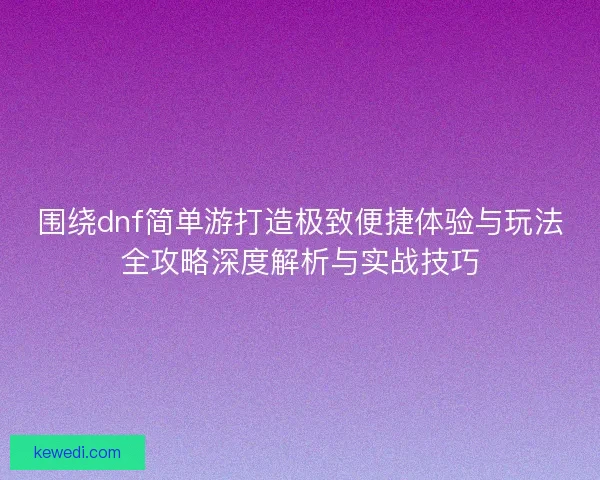 围绕dnf简单游打造极致便捷体验与玩法全攻略深度解析与实战技巧