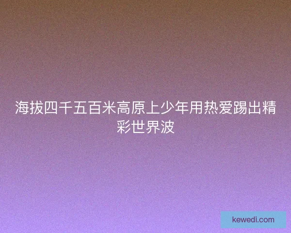 海拔四千五百米高原上少年用热爱踢出精彩世界波