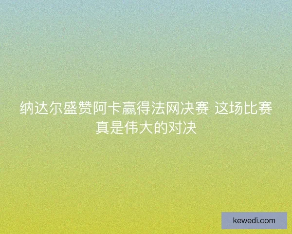 纳达尔盛赞阿卡赢得法网决赛 这场比赛真是伟大的对决
