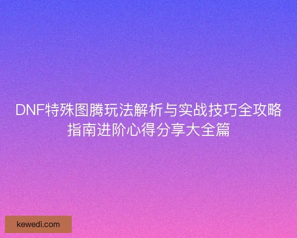 DNF特殊图腾玩法解析与实战技巧全攻略指南进阶心得分享大全篇