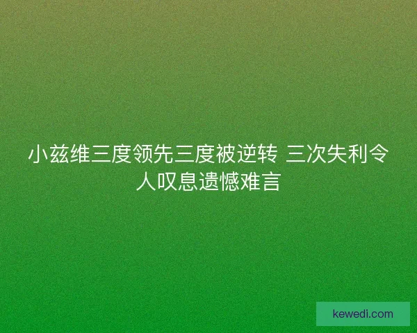 小兹维三度领先三度被逆转 三次失利令人叹息遗憾难言