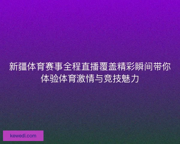 新疆体育赛事全程直播覆盖精彩瞬间带你体验体育激情与竞技魅力