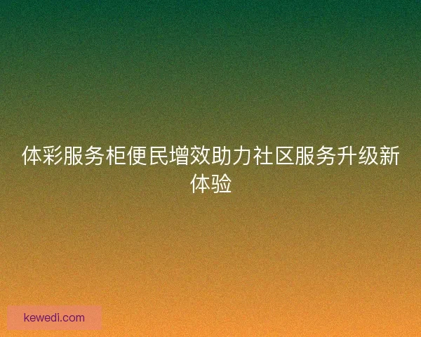 体彩服务柜便民增效助力社区服务升级新体验 体彩服务柜便民增效助力社区服务升级新体验