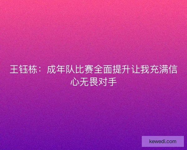 王钰栋:成年队比赛全面提升让我充满信心无畏对手 王钰栋:成年队比赛全面提升让我充满信心无畏对手