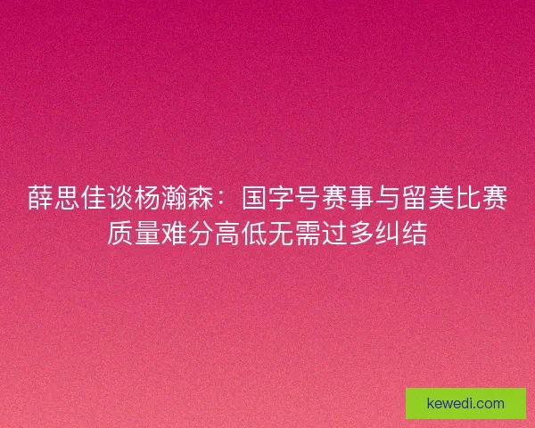 薛思佳谈杨瀚森：国字号赛事与留美比赛质量难分高低无需过多纠结